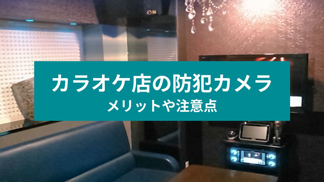 カラオケ店の個室に防犯カメラは付いている？防犯カメラの重要性と運用方法｜(株)キャトルプラン