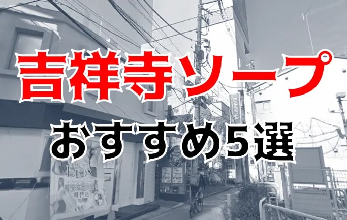 2024年本番情報】東京都吉祥寺で実際に遊んできたソープ5選！NNやNSが出来るのか体当たり調査！ | otona-asobiba[オトナのアソビ場]