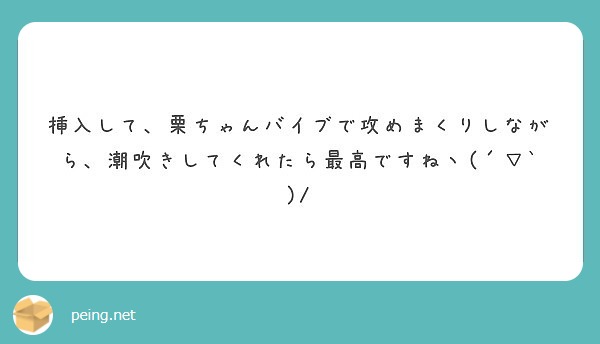 挿入して、栗ちゃんバイブで攻めまくりしながら、潮吹きしてくれたら最高ですねヽ(´▽`)/ | Peing -質問箱-